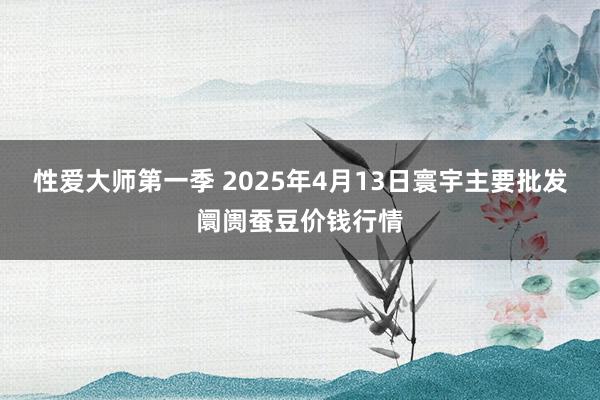 性爱大师第一季 2025年4月13日寰宇主要批发阛阓蚕豆价钱行情