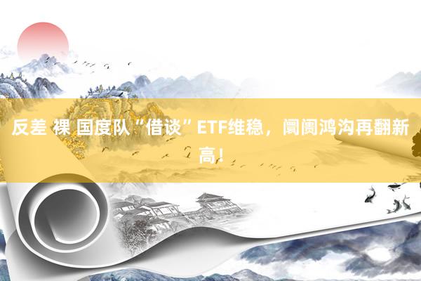 反差 裸 国度队“借谈”ETF维稳，阛阓鸿沟再翻新高！