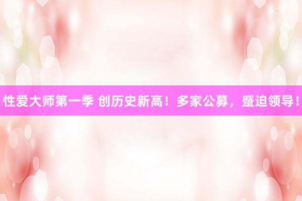 性爱大师第一季 创历史新高！多家公募，蹙迫领导！