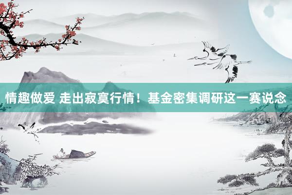 情趣做爱 走出寂寞行情！基金密集调研这一赛说念