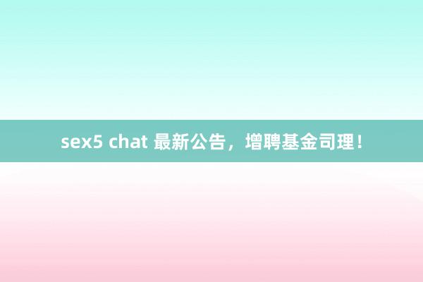sex5 chat 最新公告，增聘基金司理！