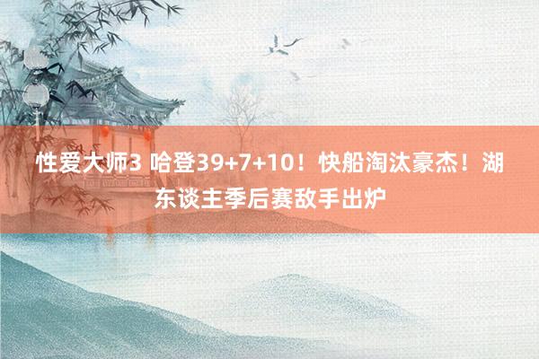 性爱大师3 哈登39+7+10！快船淘汰豪杰！湖东谈主季后赛敌手出炉