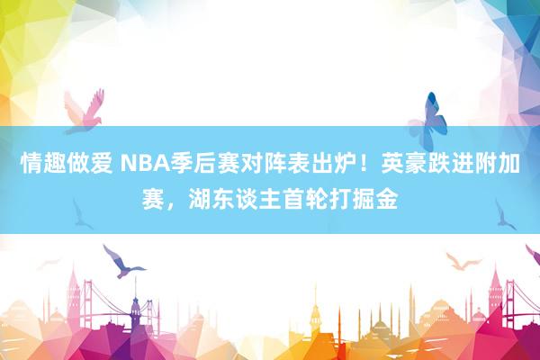 情趣做爱 NBA季后赛对阵表出炉！英豪跌进附加赛，湖东谈主首轮打掘金