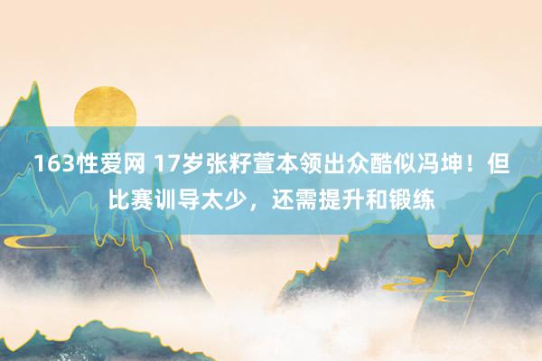 163性爱网 17岁张籽萱本领出众酷似冯坤！但比赛训导太少，还需提升和锻练