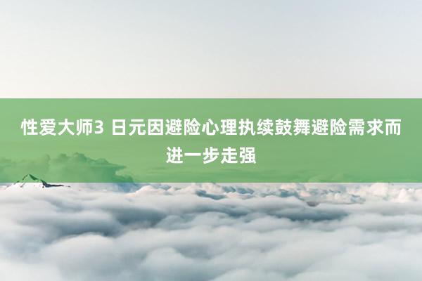 性爱大师3 日元因避险心理执续鼓舞避险需求而进一步走强