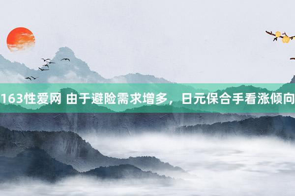 163性爱网 由于避险需求增多，日元保合手看涨倾向