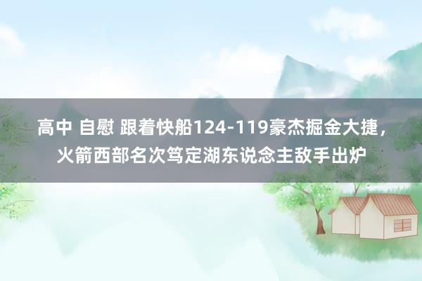 高中 自慰 跟着快船124-119豪杰掘金大捷，火箭西部名次笃定湖东说念主敌手出炉