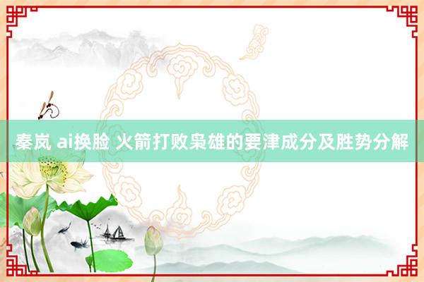 秦岚 ai换脸 火箭打败枭雄的要津成分及胜势分解