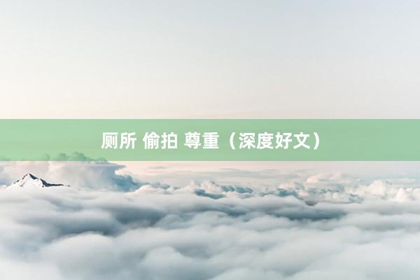 厕所 偷拍 尊重（深度好文）