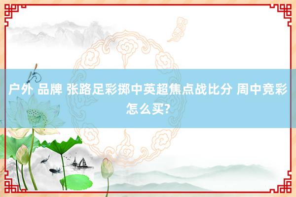 户外 品牌 张路足彩掷中英超焦点战比分 周中竞彩怎么买?