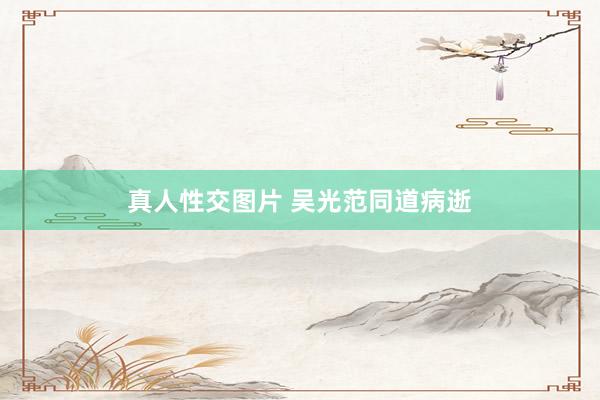 真人性交图片 吴光范同道病逝