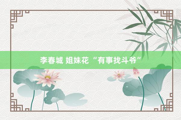 李春城 姐妹花 “有事找斗爷”