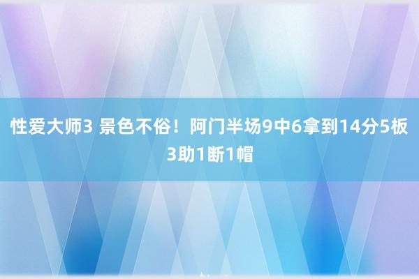 性爱大师3 景色不俗！阿门半场9中6拿到14分5板3助1断1帽