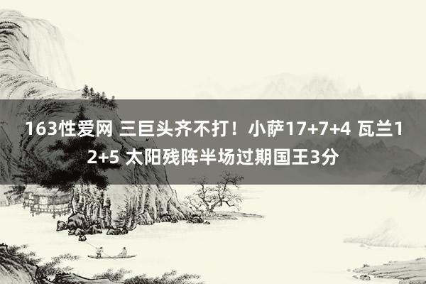 163性爱网 三巨头齐不打！小萨17+7+4 瓦兰12+5 太阳残阵半场过期国王3分