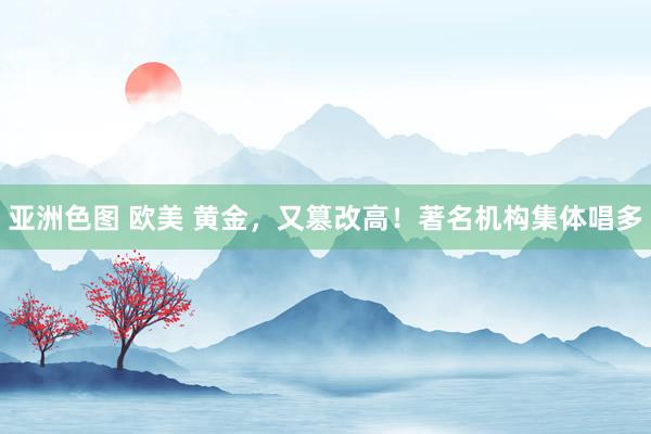 亚洲色图 欧美 黄金，又篡改高！著名机构集体唱多