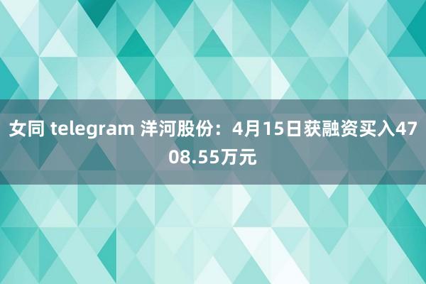 女同 telegram 洋河股份：4月15日获融资买入4708.55万元