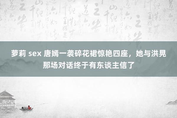 萝莉 sex 唐嫣一袭碎花裙惊艳四座，她与洪晃那场对话终于有东谈主信了