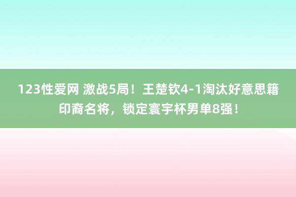 123性爱网 激战5局！王楚钦4-1淘汰好意思籍印裔名将，锁定寰宇杯男单8强！