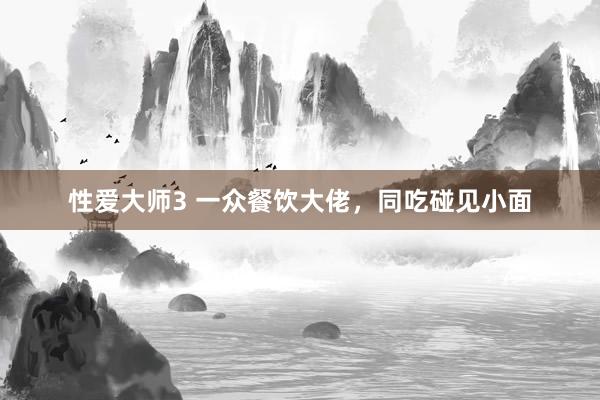 性爱大师3 一众餐饮大佬，同吃碰见小面