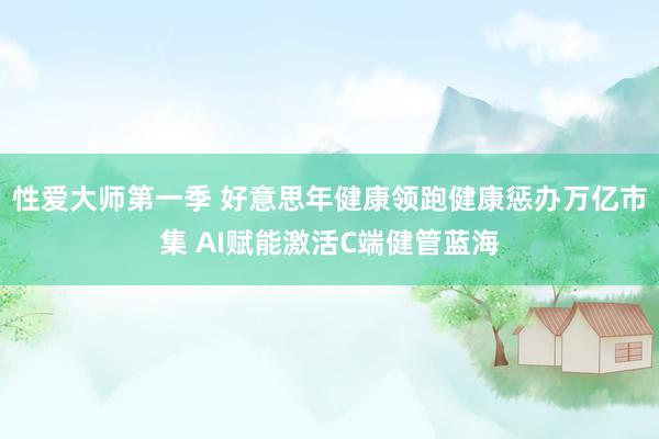 性爱大师第一季 好意思年健康领跑健康惩办万亿市集 AI赋能激活C端健管蓝海