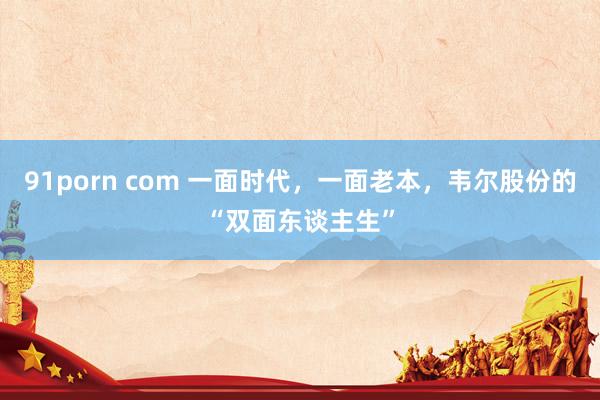 91porn com 一面时代，一面老本，韦尔股份的“双面东谈主生”