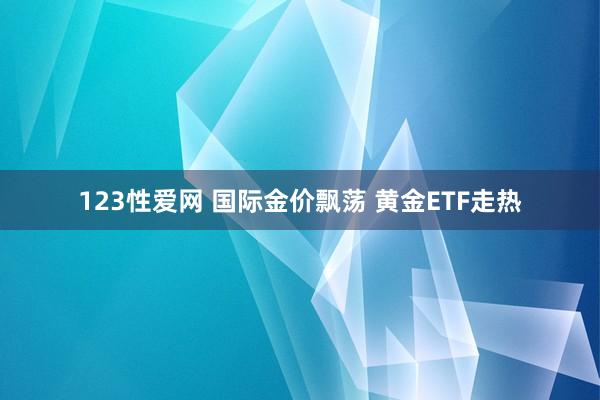 123性爱网 国际金价飘荡 黄金ETF走热