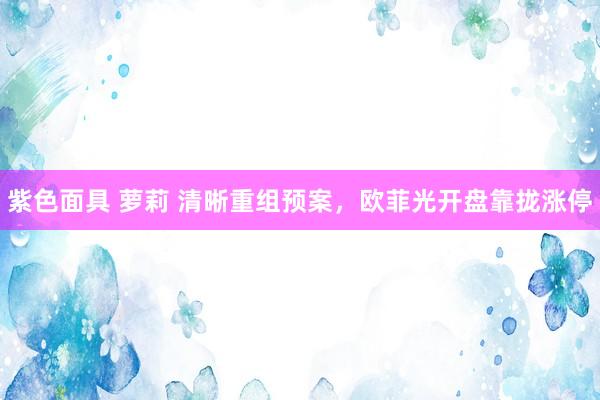 紫色面具 萝莉 清晰重组预案，欧菲光开盘靠拢涨停