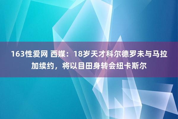 163性爱网 西媒：18岁天才科尔德罗未与马拉加续约，将以目田身转会纽卡斯尔