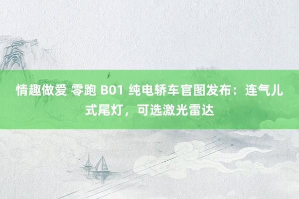 情趣做爱 零跑 B01 纯电轿车官图发布：连气儿式尾灯，可选激光雷达