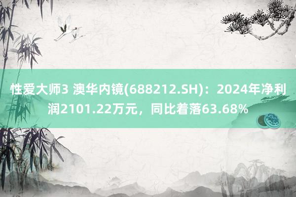 性爱大师3 澳华内镜(688212.SH)：2024年净利润2101.22万元，同比着落63.68%