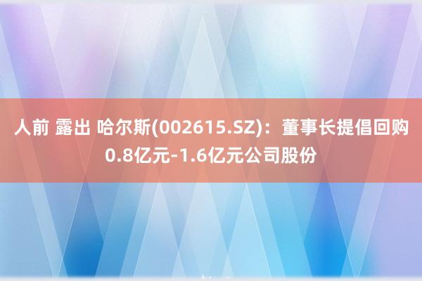 人前 露出 哈尔斯(002615.SZ)：董事长提倡回购0.8亿元-1.6亿元公司股份