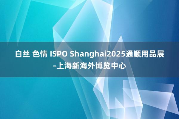 白丝 色情 ISPO Shanghai2025通顺用品展-上海新海外博览中心