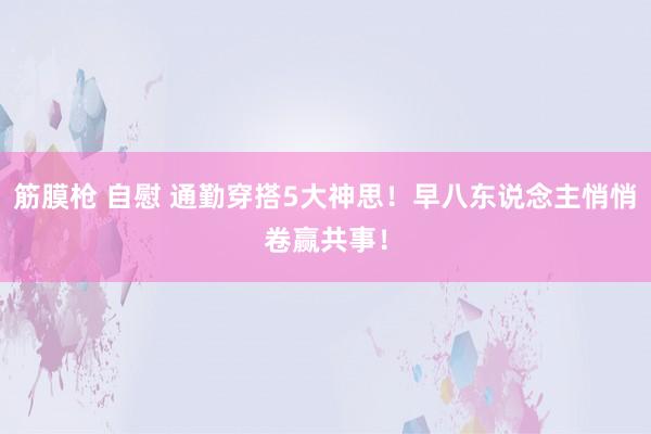 筋膜枪 自慰 通勤穿搭5大神思！早八东说念主悄悄卷赢共事！