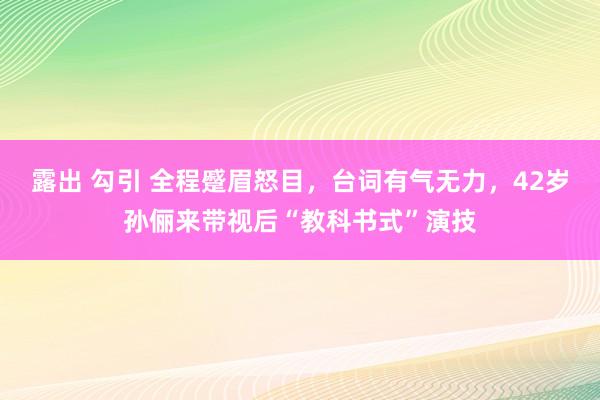 露出 勾引 全程蹙眉怒目，台词有气无力，42岁孙俪来带视后“教科书式”演技