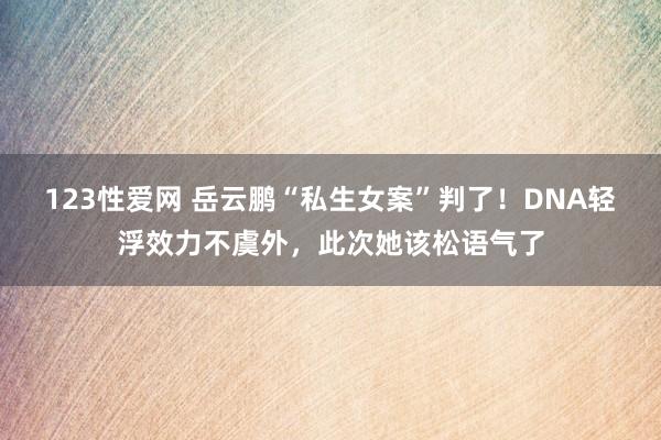 123性爱网 岳云鹏“私生女案”判了！DNA轻浮效力不虞外，此次她该松语气了