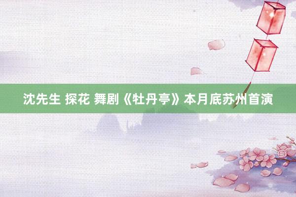 沈先生 探花 舞剧《牡丹亭》本月底苏州首演