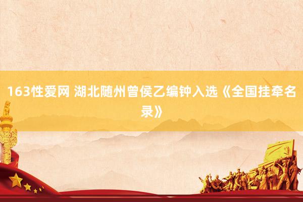 163性爱网 湖北随州曾侯乙编钟入选《全国挂牵名录》