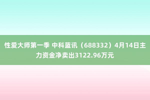 性爱大师第一季 中科蓝讯（688332）4月14日主力资金净卖出3122.96万元