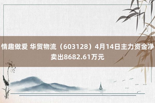 情趣做爱 华贸物流（603128）4月14日主力资金净卖出8682.61万元