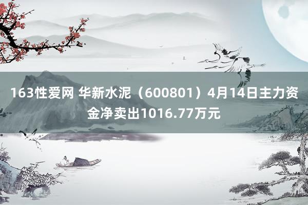 163性爱网 华新水泥（600801）4月14日主力资金净卖出1016.77万元