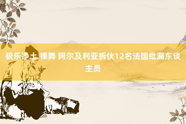 极乐净土 裸舞 阿尔及利亚拆伙12名法国纰漏东谈主员