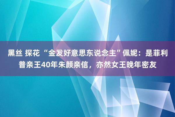 黑丝 探花 “金发好意思东说念主”佩妮：是菲利普亲王40年朱颜亲信，亦然女王晚年密友