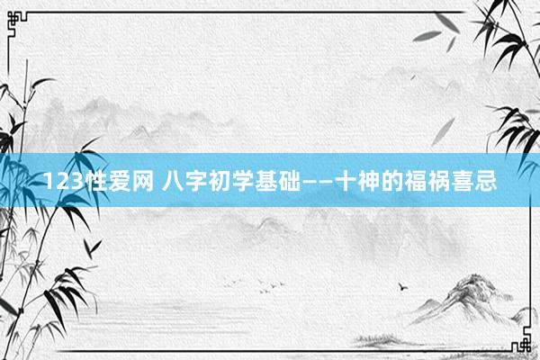 123性爱网 八字初学基础——十神的福祸喜忌