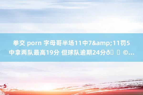 拳交 porn 字母哥半场11中7&11罚5中拿两队最高19分 但球队逾期24分😩...