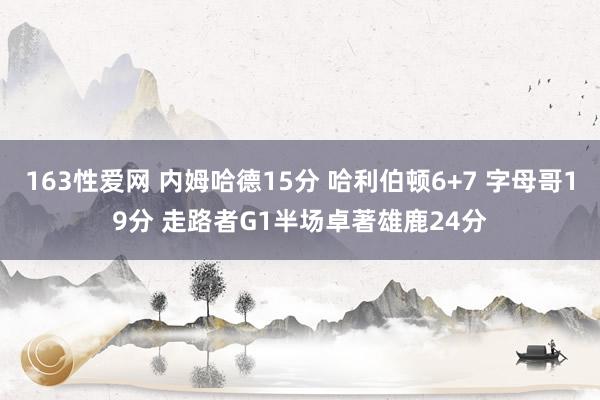 163性爱网 内姆哈德15分 哈利伯顿6+7 字母哥19分 走路者G1半场卓著雄鹿24分