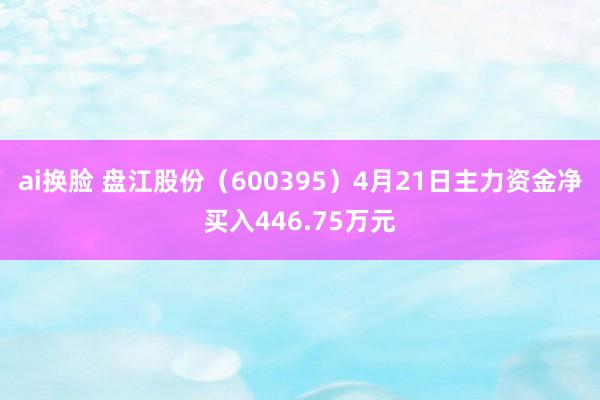 ai换脸 盘江股份（600395）4月21日主力资金净买入446.75万元