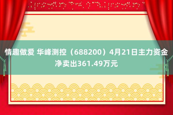 情趣做爱 华峰测控（688200）4月21日主力资金净卖出361.49万元