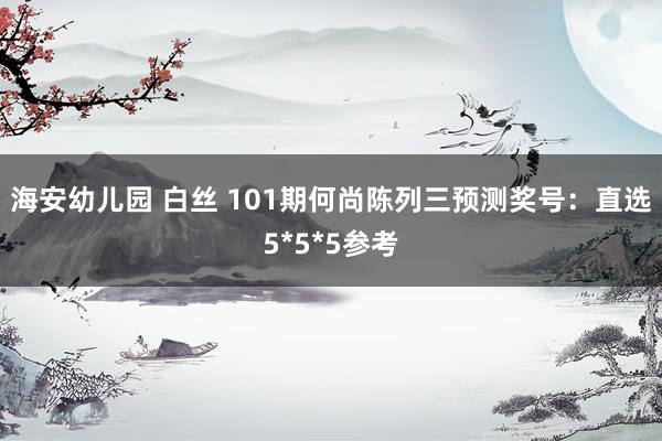 海安幼儿园 白丝 101期何尚陈列三预测奖号：直选5*5*5参考