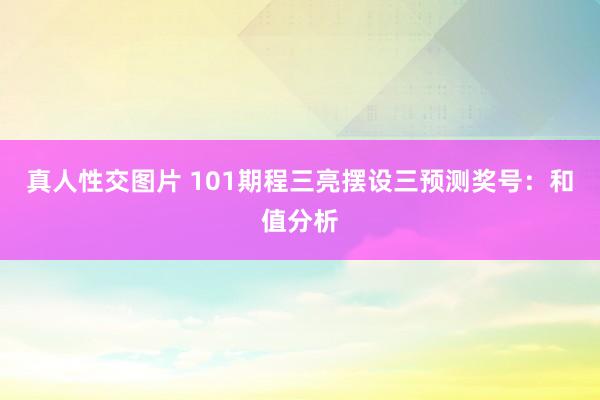 真人性交图片 101期程三亮摆设三预测奖号：和值分析