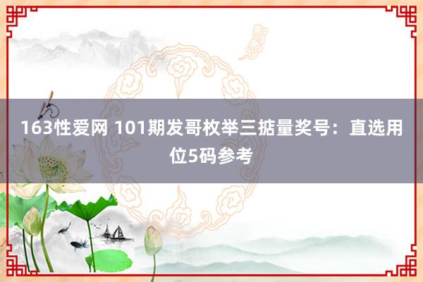 163性爱网 101期发哥枚举三掂量奖号：直选用位5码参考
